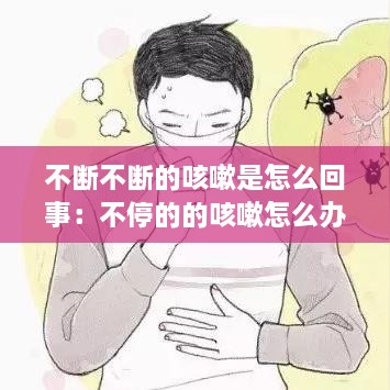 不斷不斷的咳嗽是怎么回事：不停的的咳嗽怎么辦 