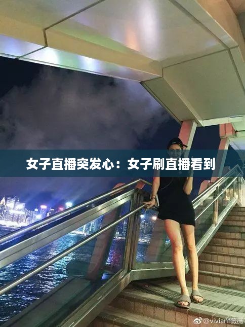 女子直播突發(fā)心：女子刷直播看到 