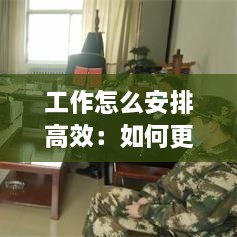 工作怎么安排高效：如何更有效的進(jìn)行工作安排 