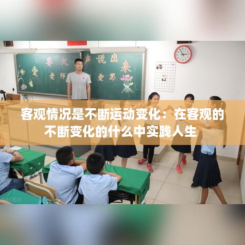 客觀情況是不斷運動變化：在客觀的不斷變化的什么中實踐人生 