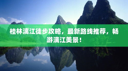 桂林漓江徒步攻略，最新路線推薦，暢游漓江美景！