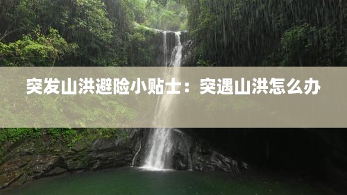 突發(fā)山洪避險小貼士：突遇山洪怎么辦 