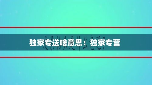 獨家專送啥意思：獨家專營 