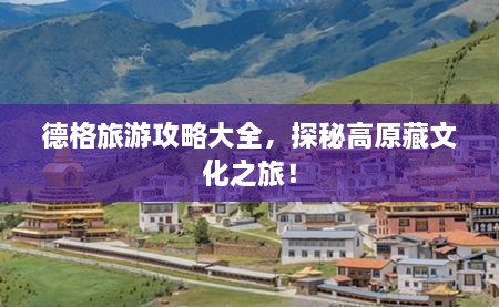 德格旅游攻略大全，探秘高原藏文化之旅！