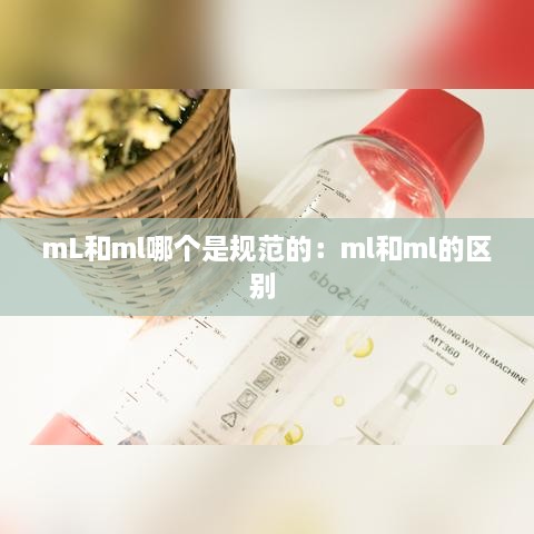 mL和ml哪個是規(guī)范的：ml和ml的區(qū)別 