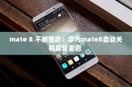 mate 8 不斷重啟：華為mate8自動關機反復重啟 