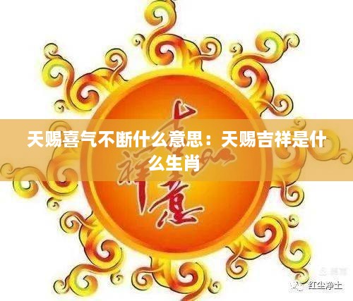 天賜喜氣不斷什么意思：天賜吉祥是什么生肖 