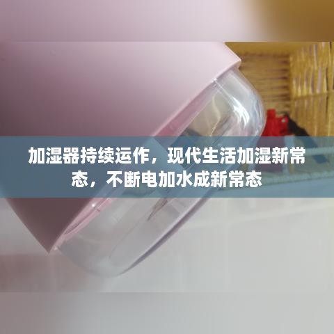 加濕器持續(xù)運作，現(xiàn)代生活加濕新常態(tài)，不斷電加水成新常態(tài)