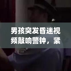 男孩突發(fā)昏迷視頻敲響警鐘，緊急狀況下的應(yīng)急處理至關(guān)重要