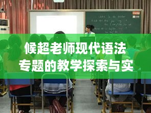 候超老師現(xiàn)代語法專題的教學(xué)探索與實(shí)踐，引領(lǐng)語言學(xué)習(xí)新潮流