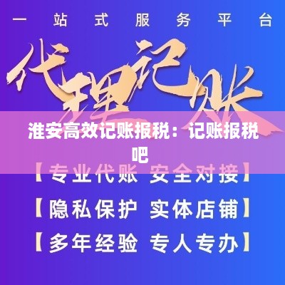 淮安高效記賬報(bào)稅：記賬報(bào)稅吧 