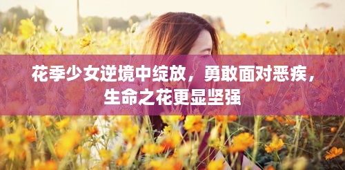 花季少女逆境中綻放，勇敢面對惡疾，生命之花更顯堅強